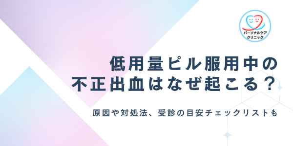 低用量ピル服用中の不正出血はなぜ起こる？ピルで急に出血する原因や止まらない際の対処法、受診の目安も