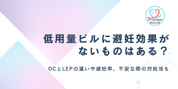 低用量ピルに避妊効果がないものはある？OC（経口避妊薬）とLEPの違いや避妊率、不安な際の対処法も
