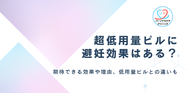 超低用量ピルに避妊効果はある？避妊目的で処方されない理由や期待できる効果、低用量ピルとの違いを解説