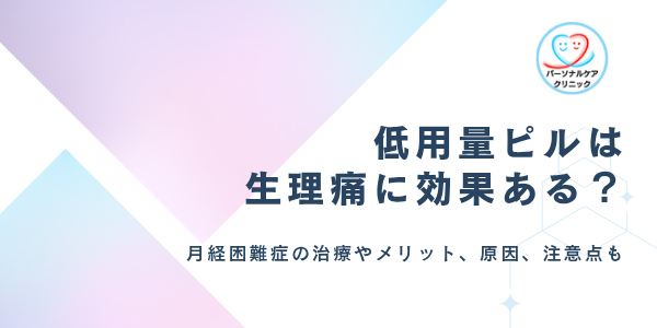 低用量ピルは生理痛に効果ある？月経困難症の治療やメリット、痛みがひどい・つらい原因、注意点を解説